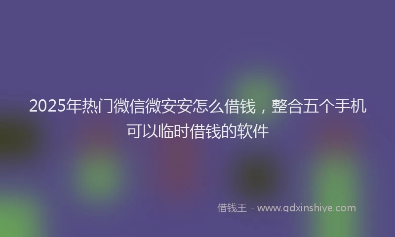 2025年热门微信微安安怎么借钱，整合五个手机可以临时借钱的软件