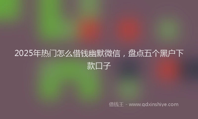 2025年热门怎么借钱幽默微信，盘点五个黑户下款口子