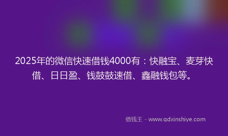 2025年的微信快速借钱4000有：快融宝、麦芽快借、日日盈、钱鼓鼓速借、鑫融钱包等。