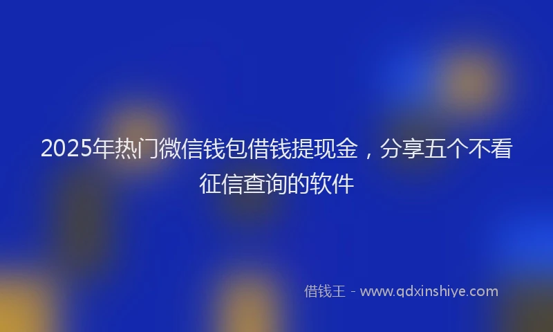 2025年热门微信钱包借钱提现金，分享五个不看征信查询的软件
