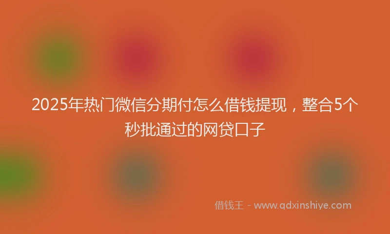 2025年热门微信分期付怎么借钱提现，整合5个秒批通过的网贷口子
