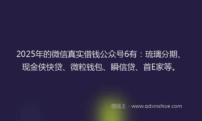 2025年的微信真实借钱公众号6有：琉璃分期、现金侠快贷、微粒钱包、瞬信贷、首E家等。