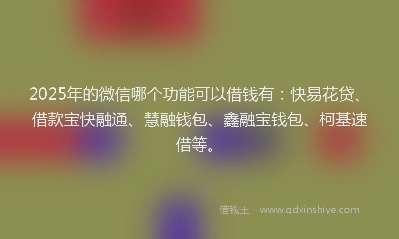 2025年的微信哪个功能可以借钱有：快易花贷、借款宝快融通、慧融钱包、鑫融宝钱包、柯基速借等。