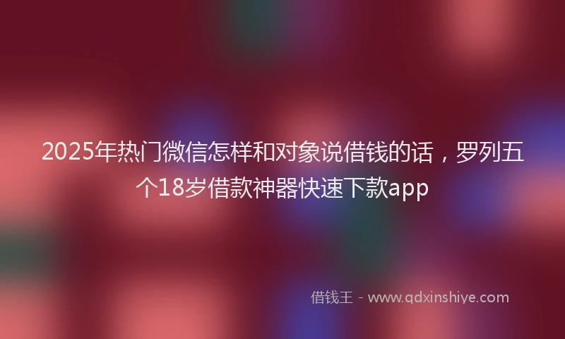 2025年热门微信怎样和对象说借钱的话，罗列五个18岁借款神器快速下款app