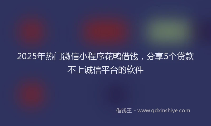 2025年热门微信小程序花鸭借钱，分享5个贷款不上诚信平台的软件