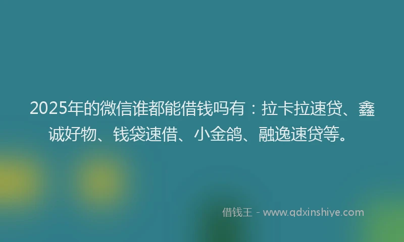 2025年的微信谁都能借钱吗有：拉卡拉速贷、鑫诚好物、钱袋速借、小金鸽、融逸速贷等。