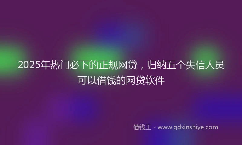 2025年热门必下的正规网贷，归纳五个失信人员可以借钱的网贷软件