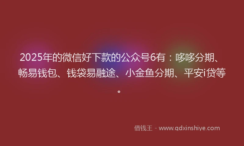 2025年的微信好下款的公众号6有：哆哆分期、畅易钱包、钱袋易融途、小金鱼分期、平安i贷等。