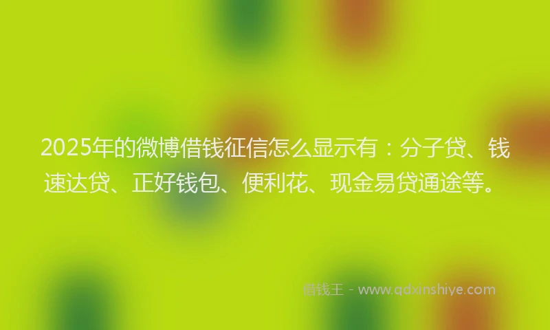 2025年的微博借钱征信怎么显示有：分子贷、钱速达贷、正好钱包、便利花、现金易贷通途等。
