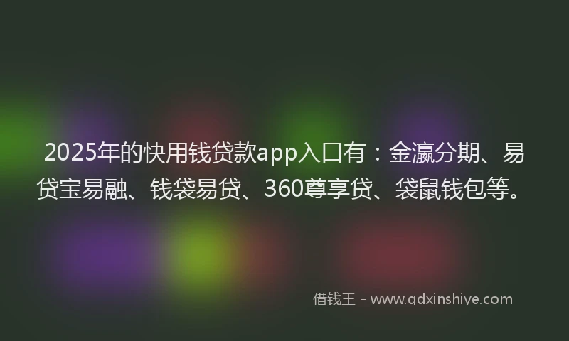 2025年的快用钱贷款app入口有：金瀛分期、易贷宝易融、钱袋易贷、360尊享贷、袋鼠钱包等。
