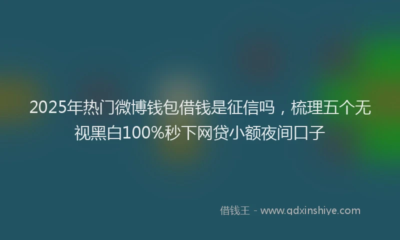 2025年热门微博钱包借钱是征信吗，梳理五个无视黑白100%秒下网贷小额夜间口子
