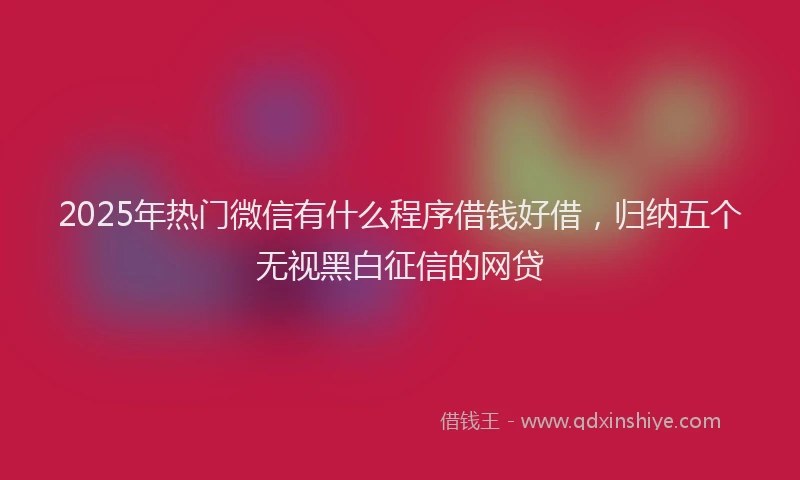2025年热门微信有什么程序借钱好借，归纳五个无视黑白征信的网贷