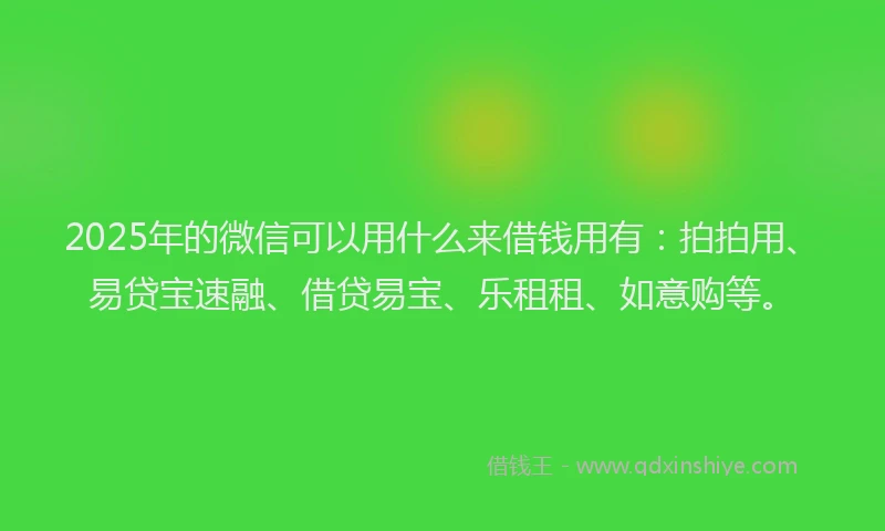 2025年的微信可以用什么来借钱用有：拍拍用、易贷宝速融、借贷易宝、乐租租、如意购等。
