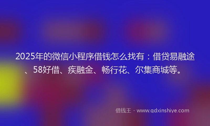 2025年的微信小程序借钱怎么找有：借贷易融途、58好借、疾融金、畅行花、尔集商城等。