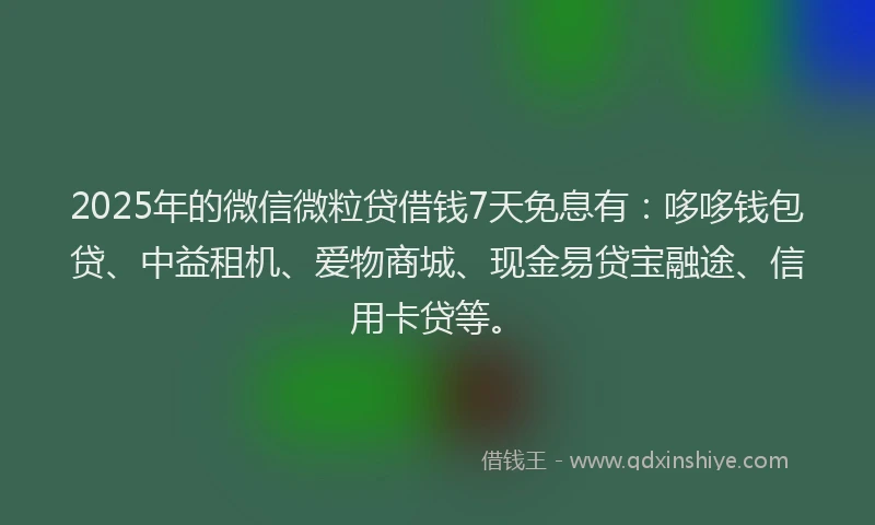 2025年的微信微粒贷借钱7天免息有：哆哆钱包贷、中益租机、爱物商城、现金易贷宝融途、信用卡贷等。