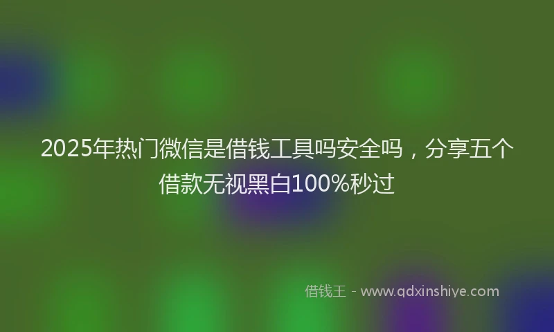 2025年热门微信是借钱工具吗安全吗，分享五个借款无视黑白100%秒过