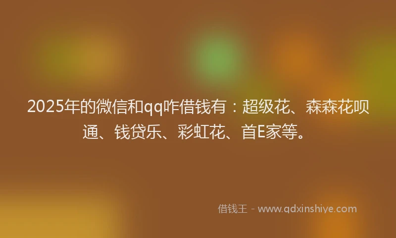 2025年的微信和qq咋借钱有：超级花、森森花呗通、钱贷乐、彩虹花、首E家等。
