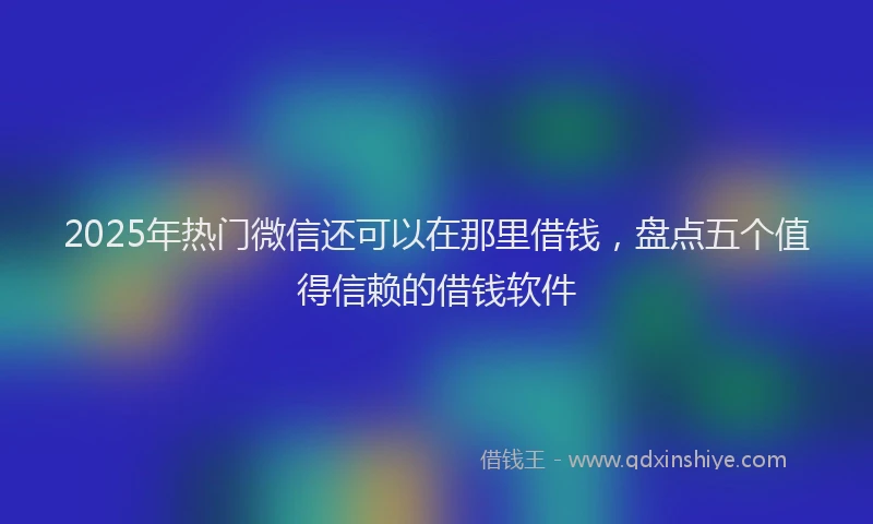 2025年热门微信还可以在那里借钱，盘点五个值得信赖的借钱软件