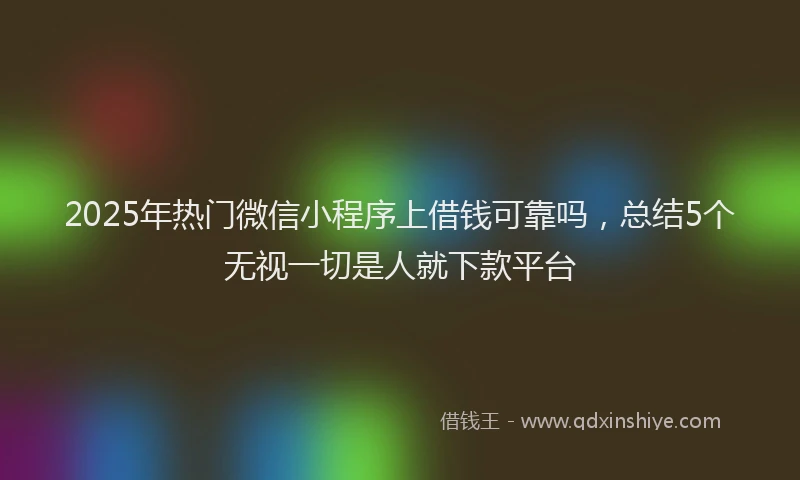 2025年热门微信小程序上借钱可靠吗，总结5个无视一切是人就下款平台