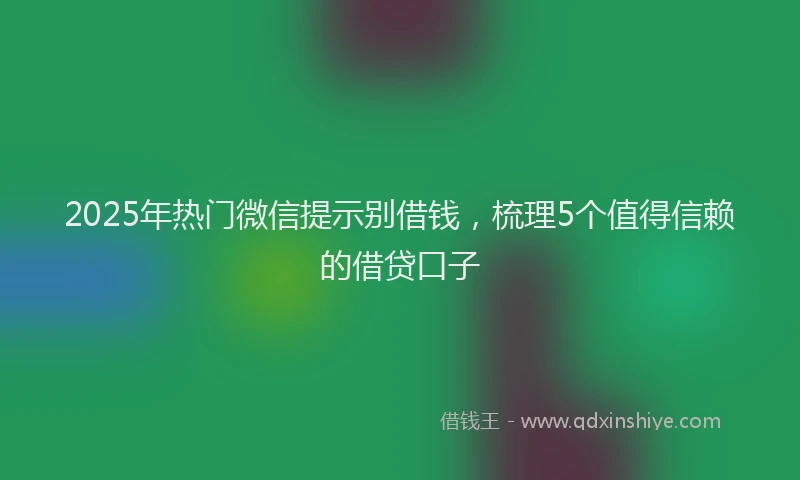 2025年热门微信提示别借钱，梳理5个值得信赖的借贷口子