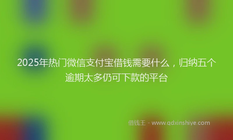 2025年热门微信支付宝借钱需要什么，归纳五个逾期太多仍可下款的平台