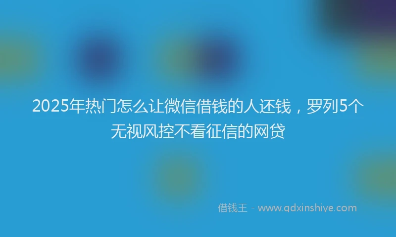 2025年热门怎么让微信借钱的人还钱，罗列5个无视风控不看征信的网贷