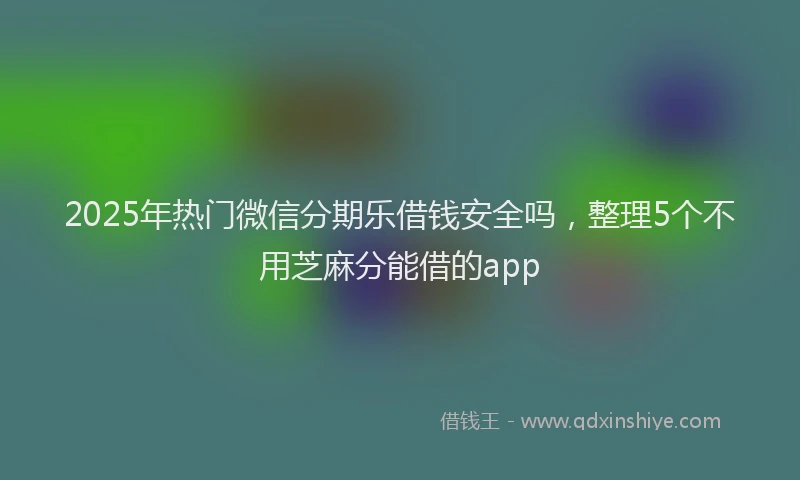 2025年热门微信分期乐借钱安全吗，整理5个不用芝麻分能借的app