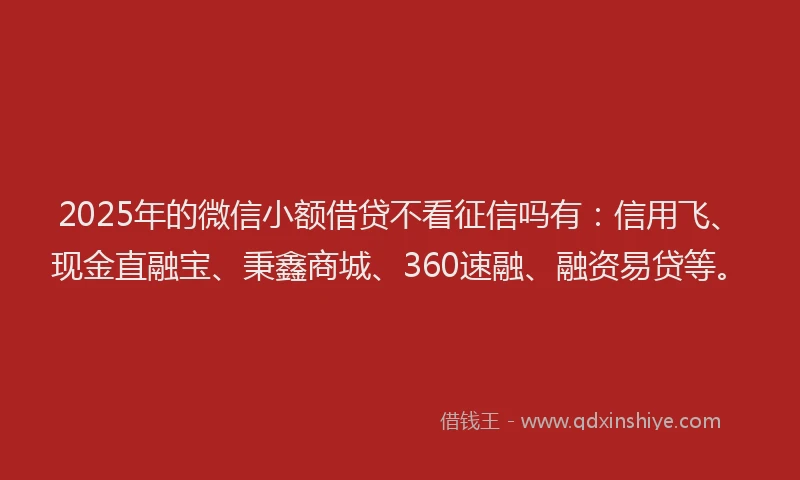 2025年的微信小额借贷不看征信吗有：信用飞、现金直融宝、秉鑫商城、360速融、融资易贷等。