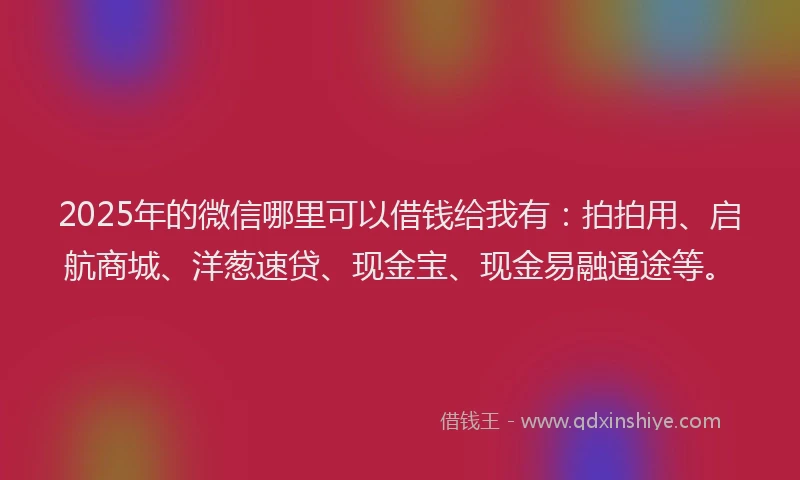 2025年的微信哪里可以借钱给我有：拍拍用、启航商城、洋葱速贷、现金宝、现金易融通途等。