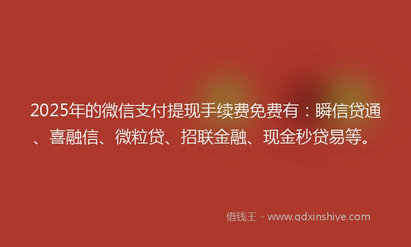 2025年的微信支付提现手续费免费有：瞬信贷通、喜融信、微粒贷、招联金融、现金秒贷易等。