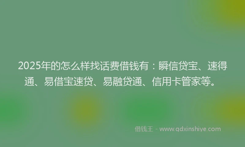 2025年的怎么样找话费借钱有：瞬信贷宝、速得通、易借宝速贷、易融贷通、信用卡管家等。