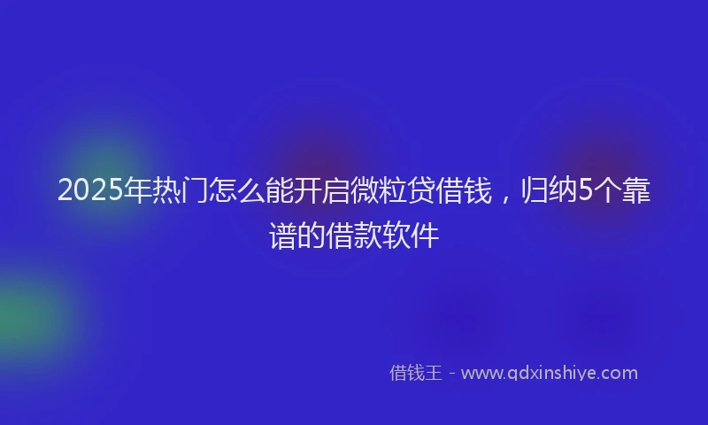2025年热门怎么能开启微粒贷借钱，归纳5个靠谱的借款软件