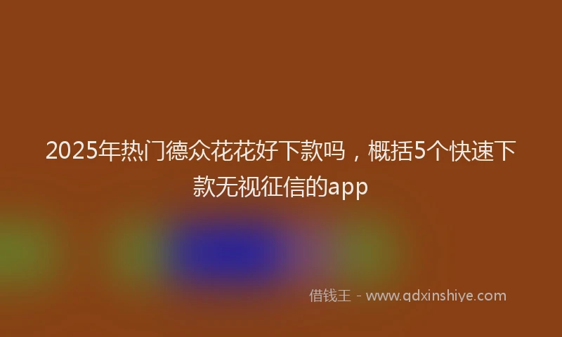 2025年热门德众花花好下款吗，概括5个快速下款无视征信的app