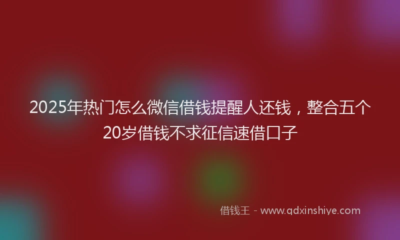 2025年热门怎么微信借钱提醒人还钱，整合五个20岁借钱不求征信速借口子
