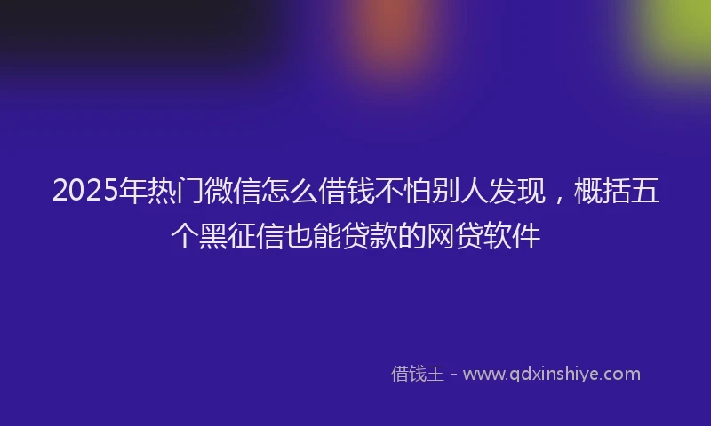 2025年热门微信怎么借钱不怕别人发现，概括五个黑征信也能贷款的网贷软件