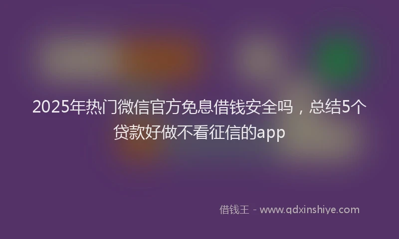2025年热门微信官方免息借钱安全吗，总结5个贷款好做不看征信的app