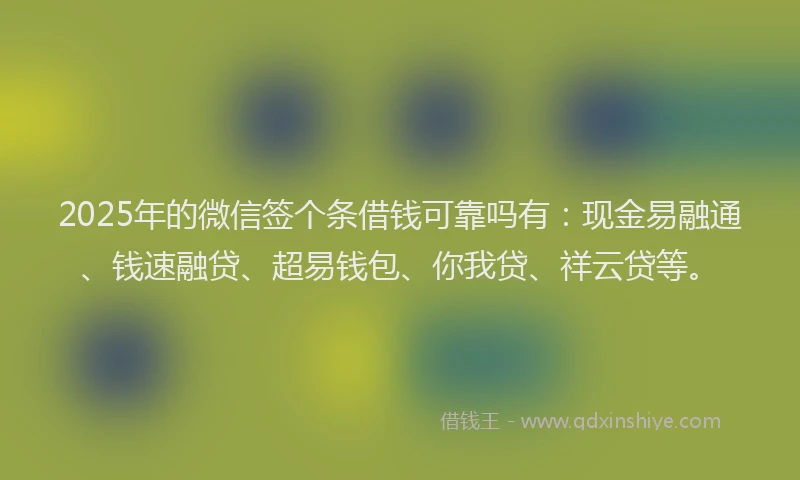 2025年的微信签个条借钱可靠吗有：现金易融通、钱速融贷、超易钱包、你我贷、祥云贷等。