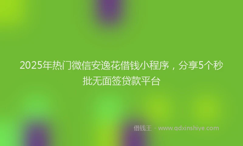2025年热门微信安逸花借钱小程序，分享5个秒批无面签贷款平台