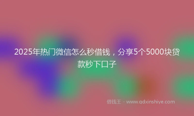 2025年热门微信怎么秒借钱，分享5个5000块贷款秒下口子