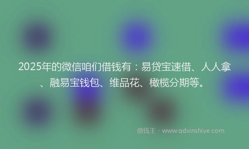 2025年的微信咱们借钱有：易贷宝速借、人人拿、融易宝钱包、维品花、橄榄分期等。