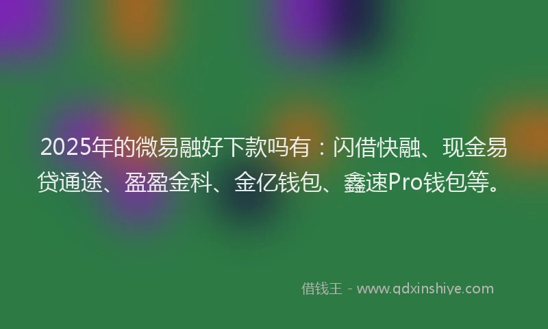 2025年的微易融好下款吗有：闪借快融、现金易贷通途、盈盈金科、金亿钱包、鑫速Pro钱包等。