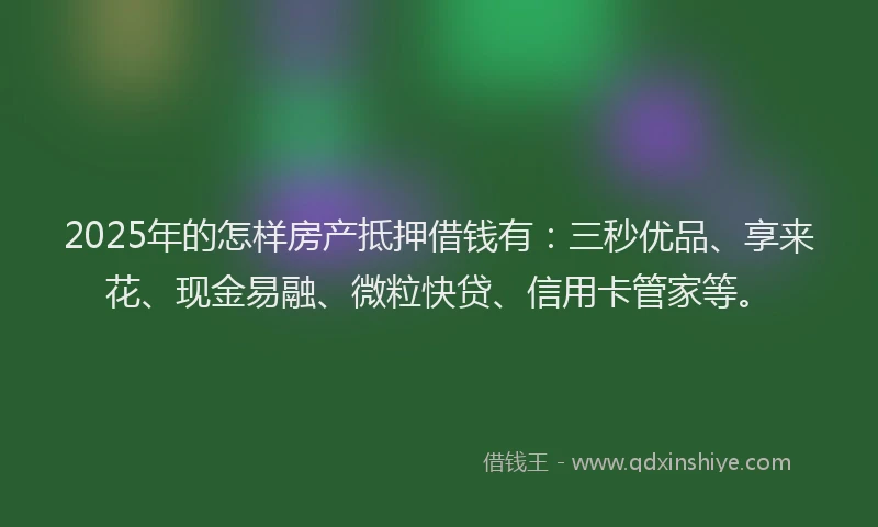 2025年的怎样房产抵押借钱有：三秒优品、享来花、现金易融、微粒快贷、信用卡管家等。