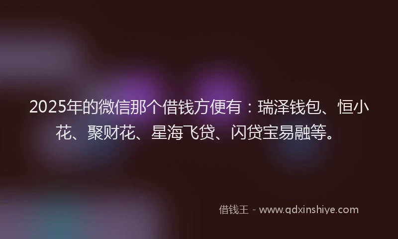 2025年的微信那个借钱方便有：瑞泽钱包、恒小花、聚财花、星海飞贷、闪贷宝易融等。