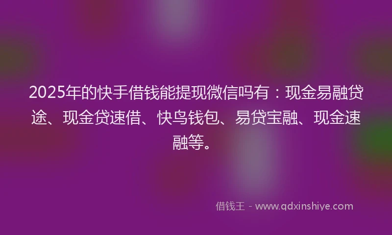 2025年的快手借钱能提现微信吗有:现金易融贷途、现金贷速借、快鸟钱包、易贷宝融、现金速融等。
