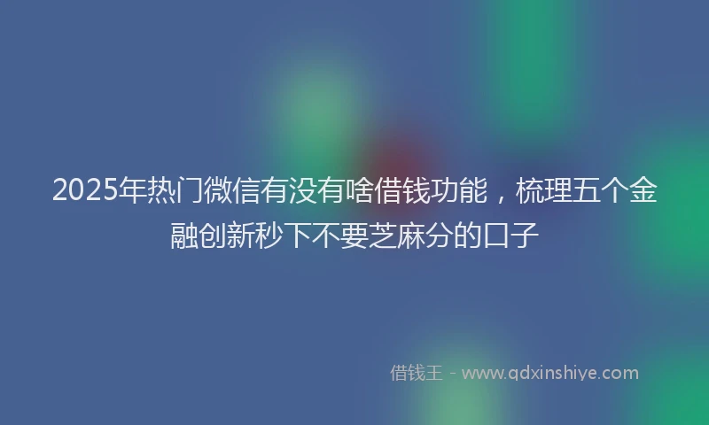2025年热门微信有没有啥借钱功能，梳理五个金融创新秒下不要芝麻分的口子