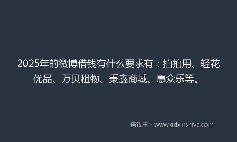 2025年的微博借钱有什么要求有：拍拍用、轻花优品、万贝租物、秉鑫商城、惠众乐等。