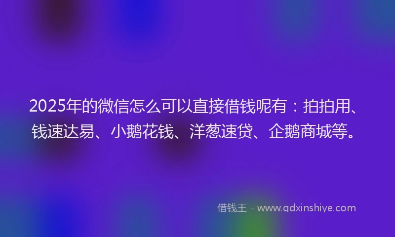 2025年的微信怎么可以直接借钱呢有：拍拍用、钱速达易、小鹅花钱、洋葱速贷、企鹅商城等。