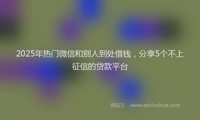 2025年热门微信和别人到处借钱，分享5个不上征信的贷款平台