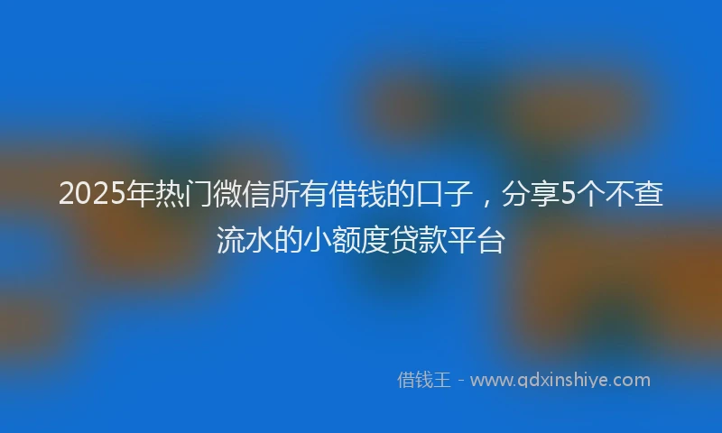 2025年热门微信所有借钱的口子,分享5个不查流水的小额度贷款平台