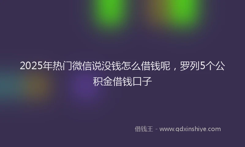 2025年热门微信说没钱怎么借钱呢，罗列5个公积金借钱口子